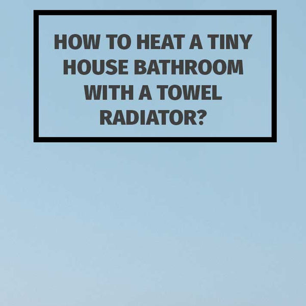 How to Heat a Tiny House Bathroom with a Towel Radiator